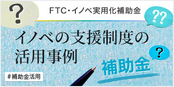 FTC・イノベ実用化補助金 イノベの支援制度の活用事例